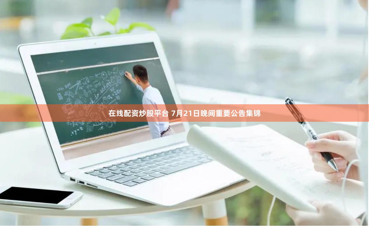 在线配资炒股平台 7月21日晚间重要公告集锦