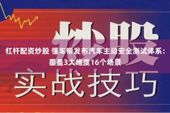 杠杆配资炒股 懂车帝发布汽车主动安全测试体系：覆盖3大维度16个场景