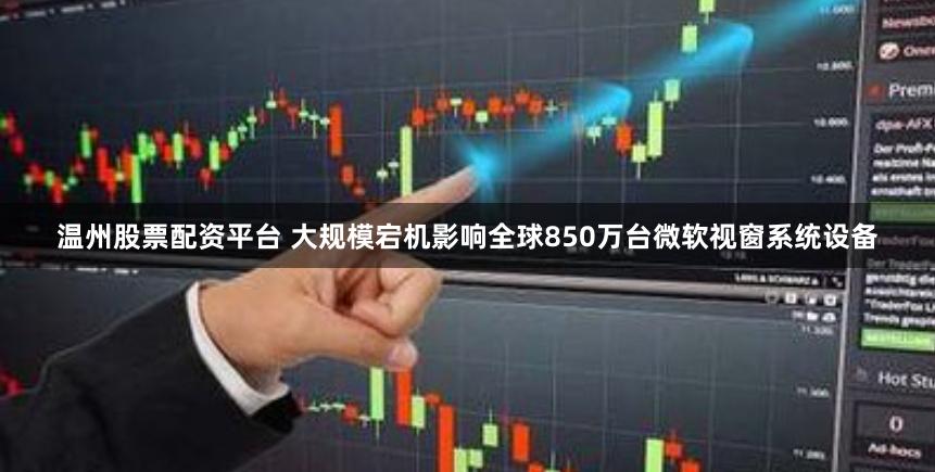 温州股票配资平台 大规模宕机影响全球850万台微软视窗系统设备