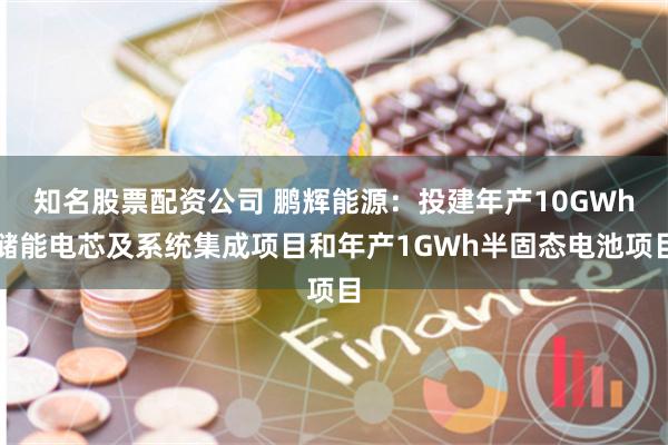 知名股票配资公司 鹏辉能源：投建年产10GWh储能电芯及系统集成项目和年产1GWh半固态电池项目