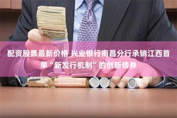 配资股票最新价格 兴业银行南昌分行承销江西首单“新发行机制”的创新债券