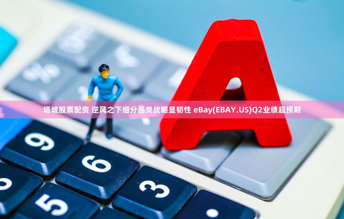 塔城股票配资 逆风之下细分品类战略显韧性 eBay(EBAY.US)Q2业绩超预期