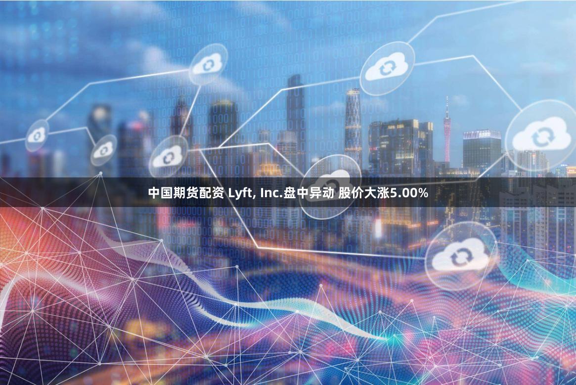 中国期货配资 Lyft, Inc.盘中异动 股价大涨5.00%