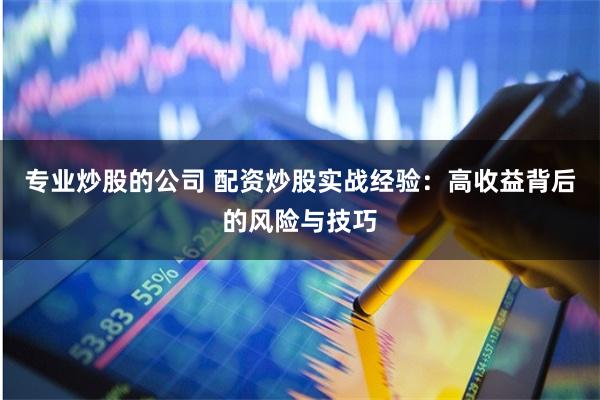 专业炒股的公司 配资炒股实战经验：高收益背后的风险与技巧