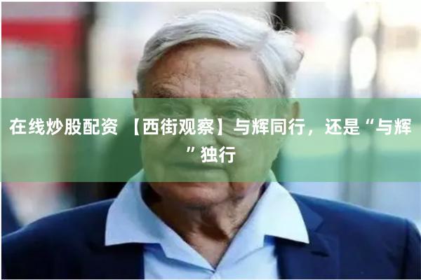 在线炒股配资 【西街观察】与辉同行，还是“与辉”独行
