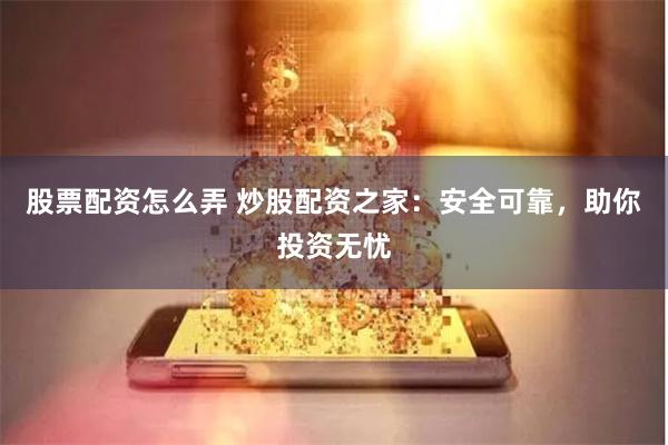 股票配资怎么弄 炒股配资之家：安全可靠，助你投资无忧