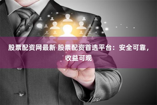 股票配资网最新 股票配资首选平台：安全可靠，收益可观