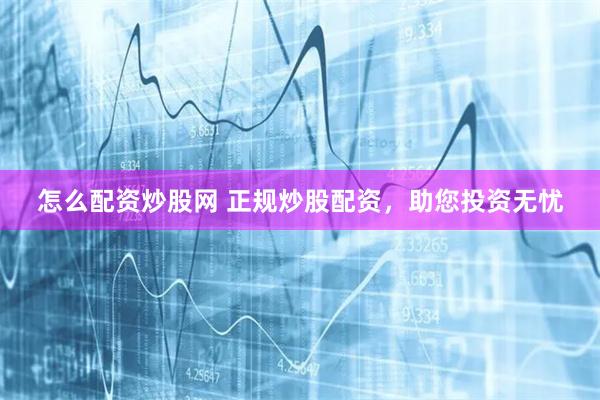 怎么配资炒股网 正规炒股配资，助您投资无忧