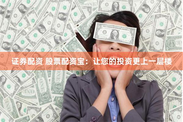 证券配资 股票配资宝：让您的投资更上一层楼
