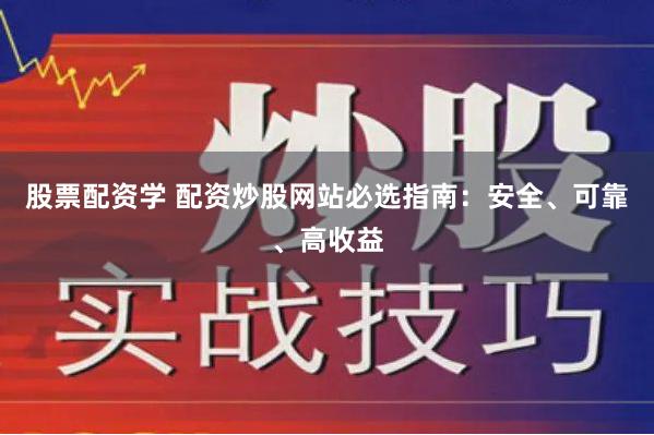 股票配资学 配资炒股网站必选指南：安全、可靠、高收益