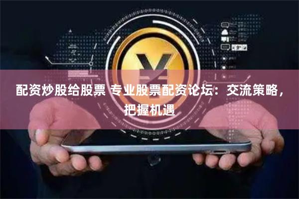 配资炒股给股票 专业股票配资论坛：交流策略，把握机遇