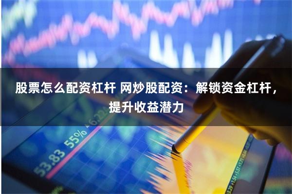 股票怎么配资杠杆 网炒股配资：解锁资金杠杆，提升收益潜力