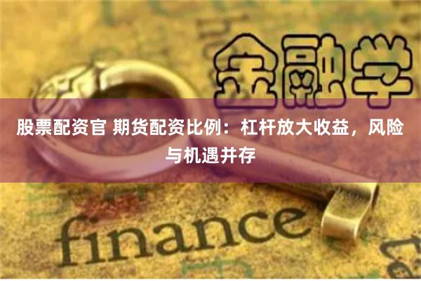 股票配资官 期货配资比例：杠杆放大收益，风险与机遇并存