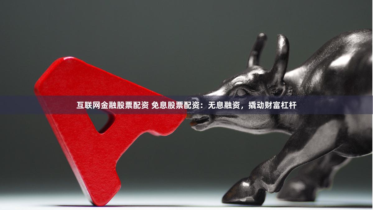互联网金融股票配资 免息股票配资：无息融资，撬动财富杠杆