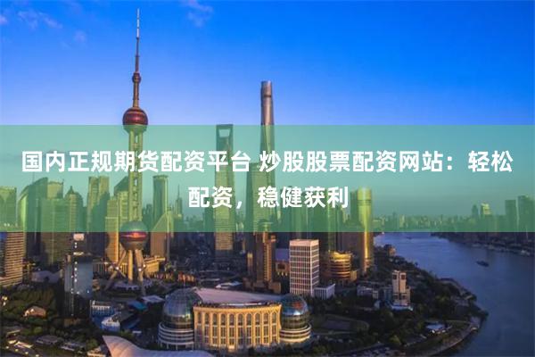 国内正规期货配资平台 炒股股票配资网站：轻松配资，稳健获利