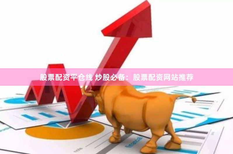 股票配资平仓线 炒股必备：股票配资网站推荐