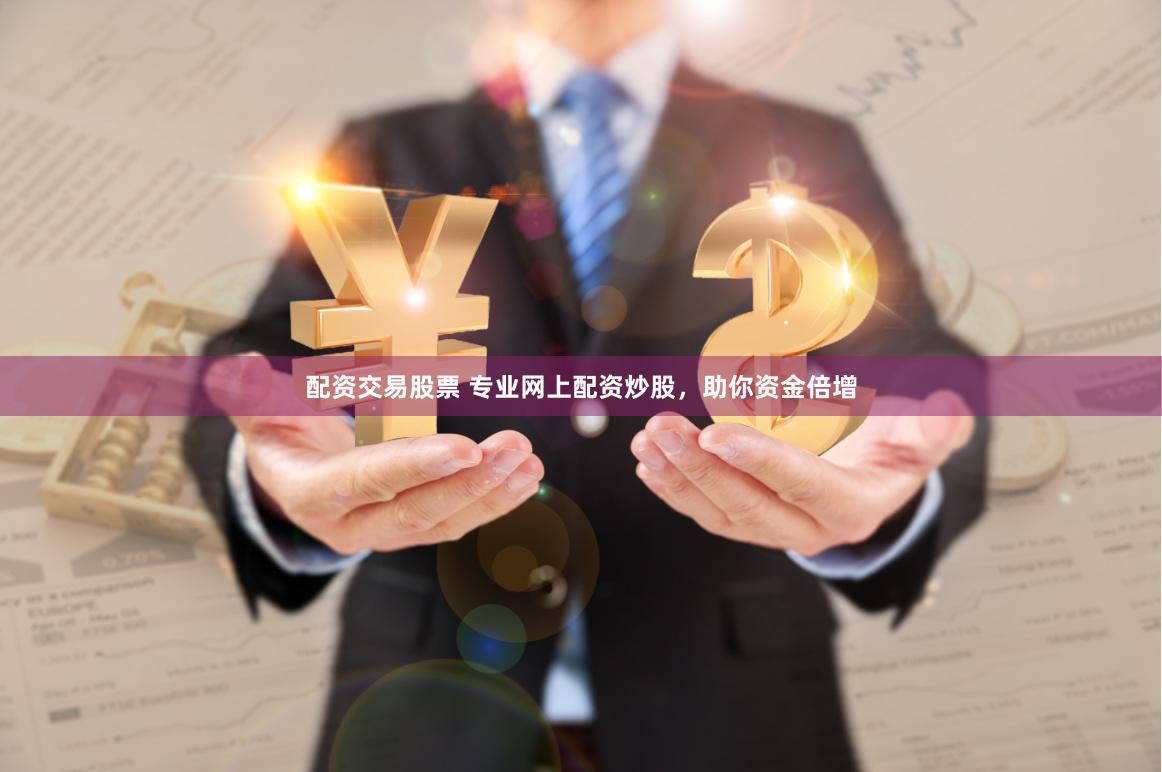 配资交易股票 专业网上配资炒股，助你资金倍增