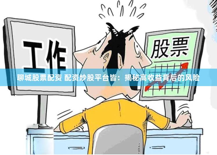 聊城股票配资 配资炒股平台皆：揭秘高收益背后的风险