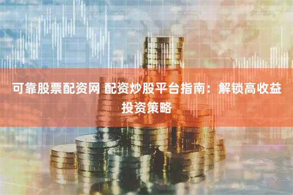 可靠股票配资网 配资炒股平台指南：解锁高收益投资策略