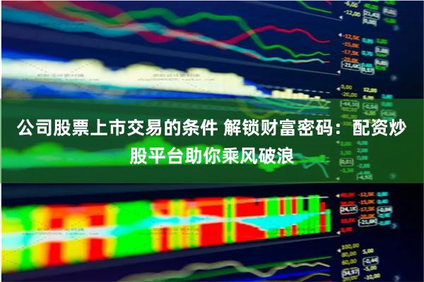 公司股票上市交易的条件 解锁财富密码：配资炒股平台助你乘风破浪