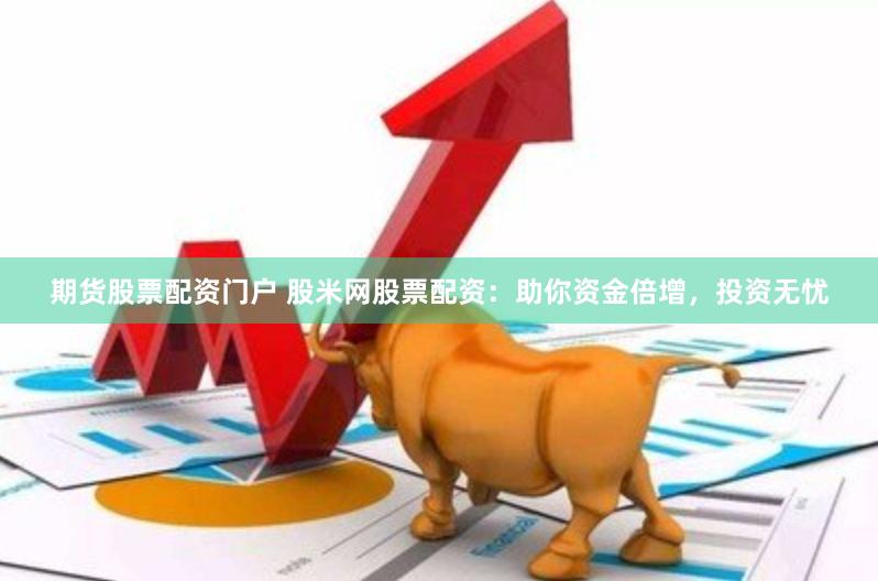 期货股票配资门户 股米网股票配资：助你资金倍增，投资无忧