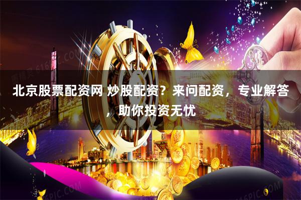 北京股票配资网 炒股配资？来问配资，专业解答，助你投资无忧
