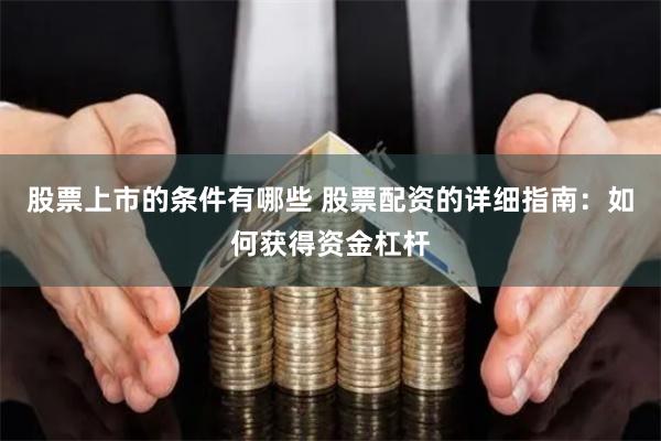 股票上市的条件有哪些 股票配资的详细指南：如何获得资金杠杆