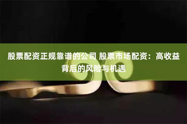 股票配资正规靠谱的公司 股票市场配资：高收益背后的风险与机遇