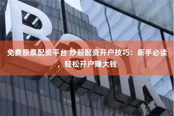 免费股票配资平台 炒股配资开户技巧：新手必读，轻松开户赚大钱