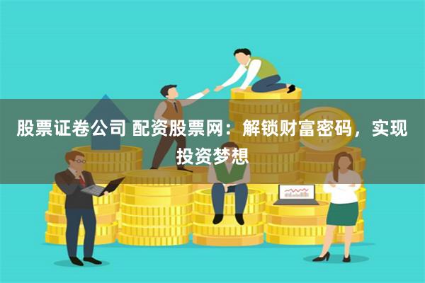 股票证卷公司 配资股票网：解锁财富密码，实现投资梦想