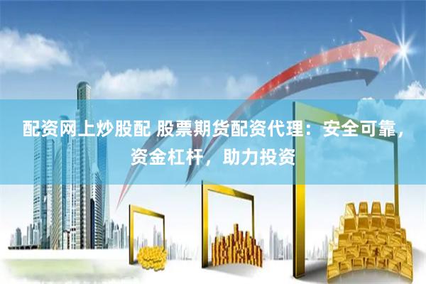 配资网上炒股配 股票期货配资代理：安全可靠，资金杠杆，助力投资