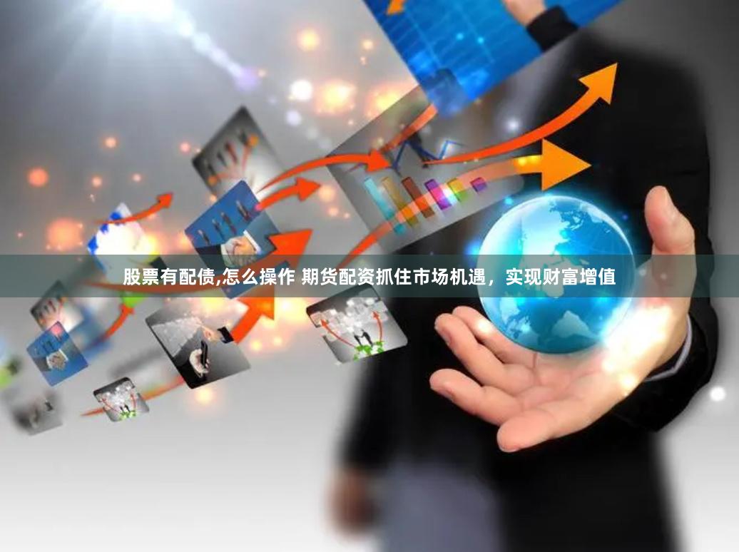 股票有配债,怎么操作 期货配资抓住市场机遇，实现财富增值