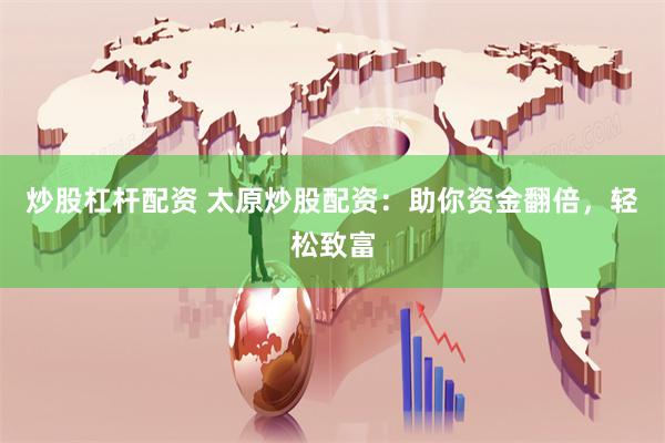 炒股杠杆配资 太原炒股配资：助你资金翻倍，轻松致富