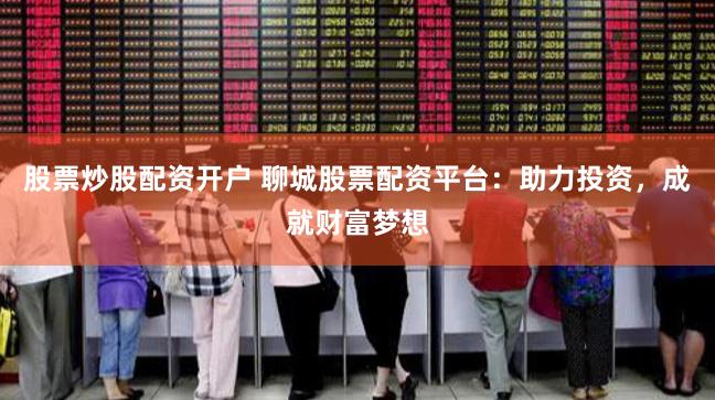 股票炒股配资开户 聊城股票配资平台：助力投资，成就财富梦想