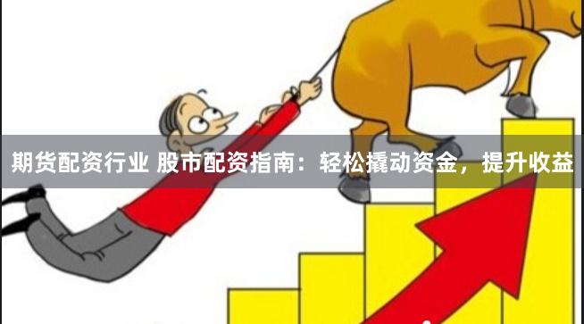 期货配资行业 股市配资指南：轻松撬动资金，提升收益