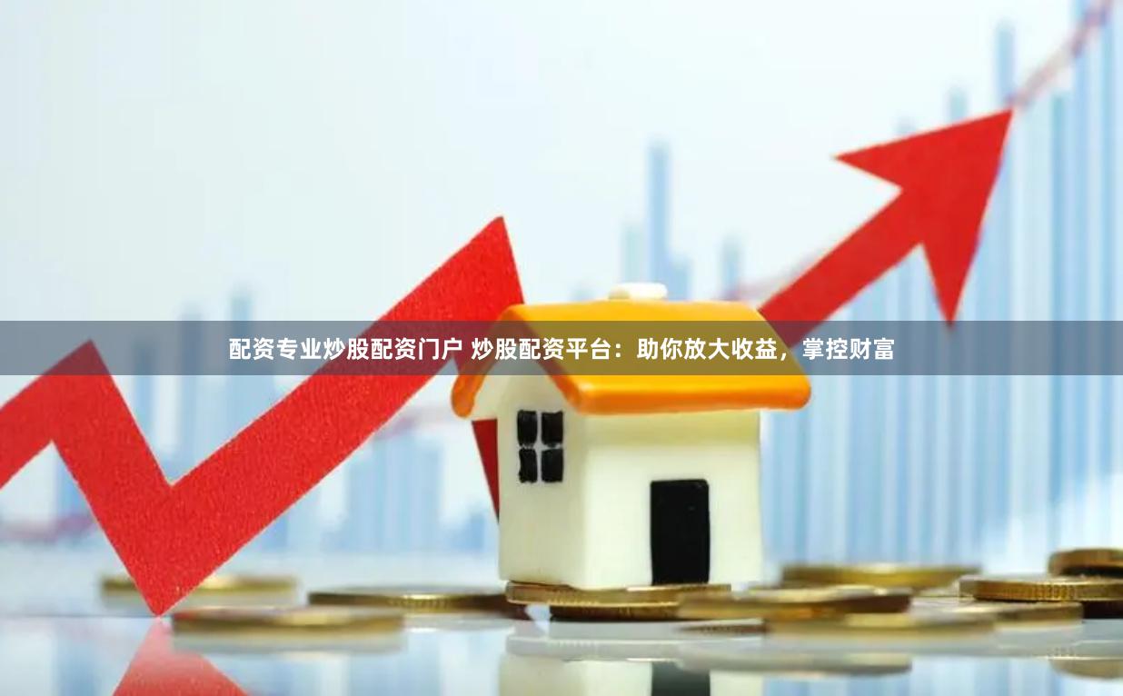 配资专业炒股配资门户 炒股配资平台：助你放大收益，掌控财富