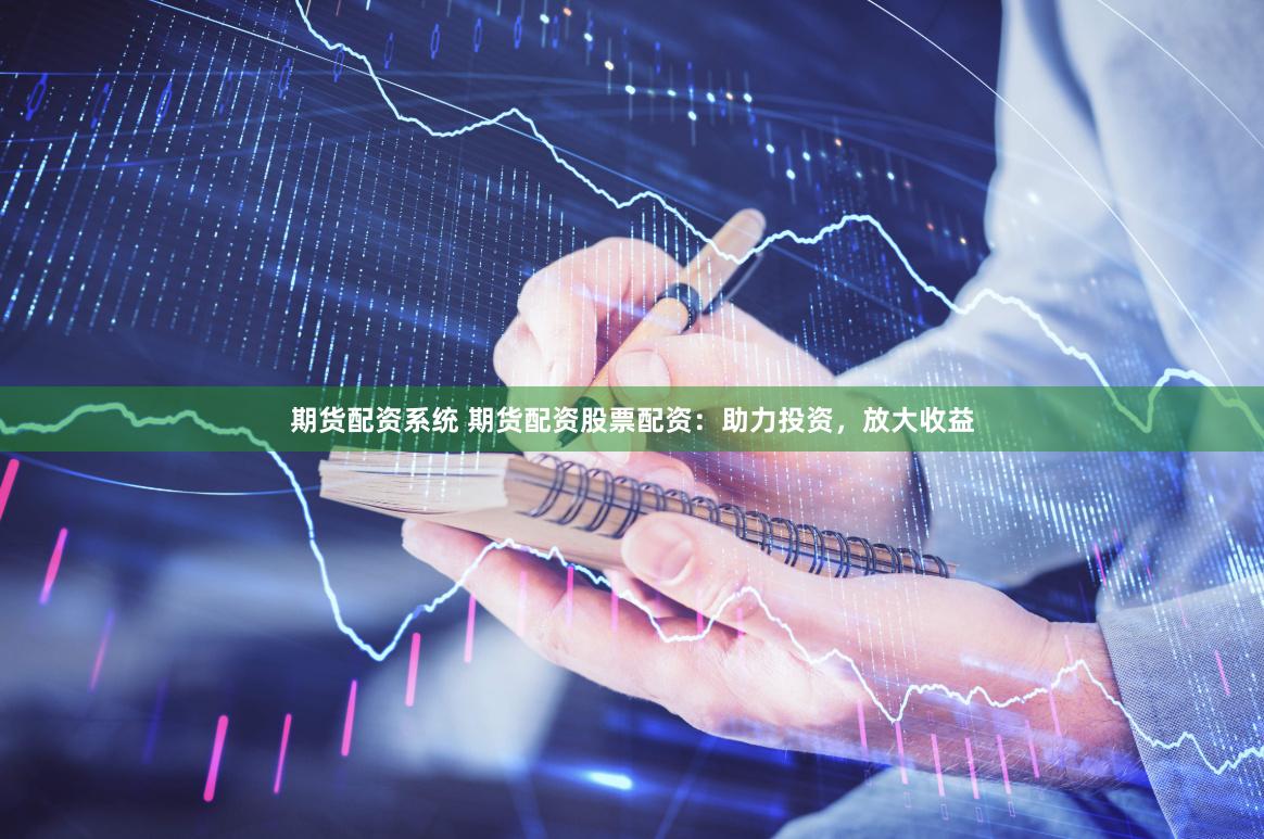 期货配资系统 期货配资股票配资：助力投资，放大收益