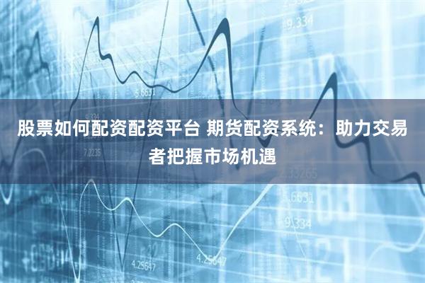 股票如何配资配资平台 期货配资系统：助力交易者把握市场机遇
