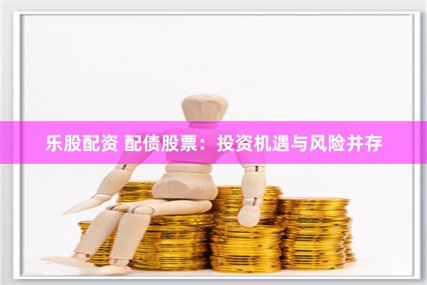 乐股配资 配债股票：投资机遇与风险并存