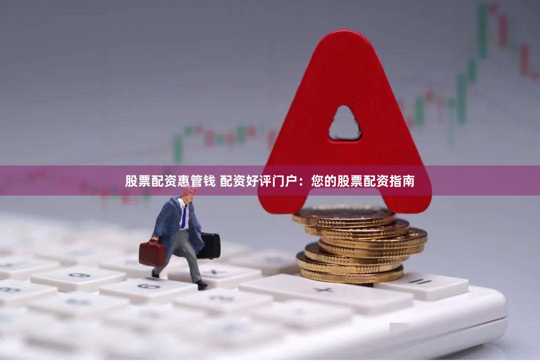 股票配资惠管钱 配资好评门户：您的股票配资指南