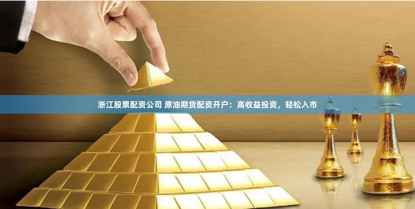 浙江股票配资公司 原油期货配资开户：高收益投资，轻松入市