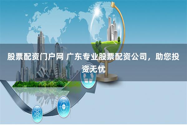 股票配资门户网 广东专业股票配资公司，助您投资无忧