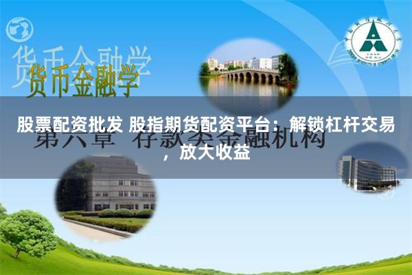 股票配资批发 股指期货配资平台：解锁杠杆交易，放大收益