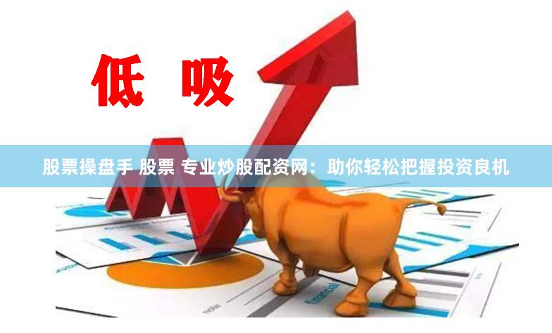 股票操盘手 股票 专业炒股配资网：助你轻松把握投资良机