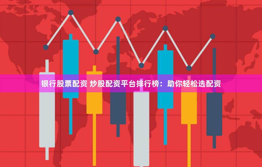 银行股票配资 炒股配资平台排行榜：助你轻松选配资