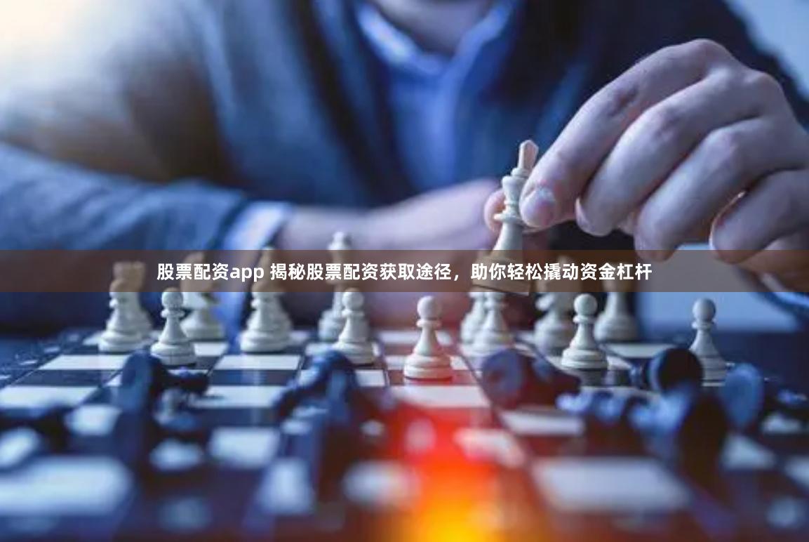 股票配资app 揭秘股票配资获取途径，助你轻松撬动资金杠杆