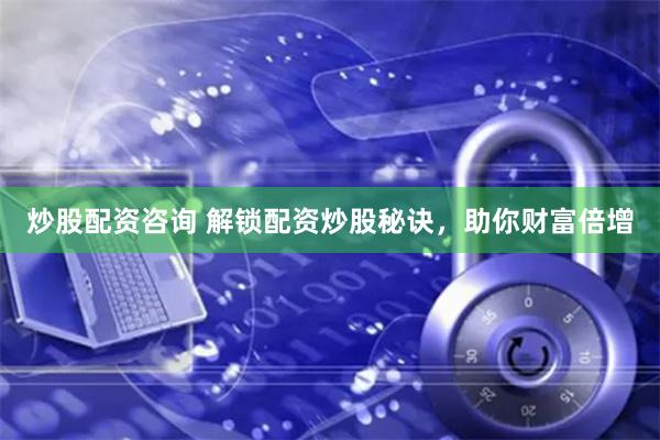 炒股配资咨询 解锁配资炒股秘诀，助你财富倍增