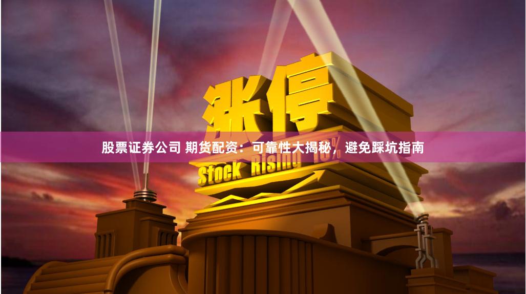 股票证券公司 期货配资：可靠性大揭秘，避免踩坑指南