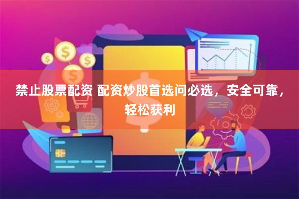 禁止股票配资 配资炒股首选问必选，安全可靠，轻松获利