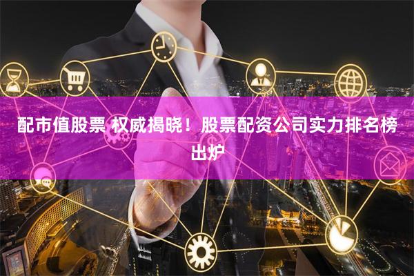 配市值股票 权威揭晓！股票配资公司实力排名榜出炉